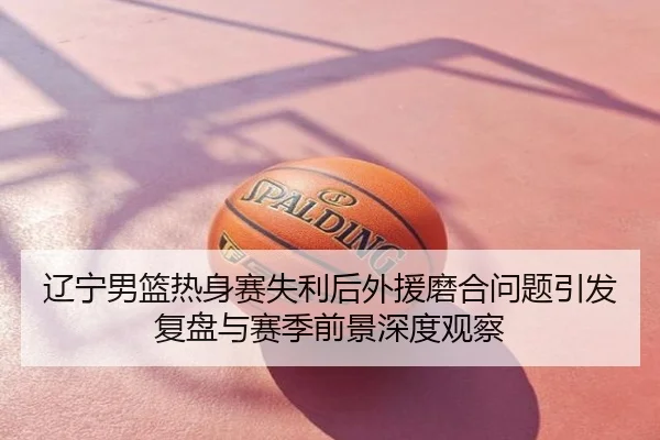 辽宁男篮热身赛失利后外援磨合问题引发复盘与赛季前景深度观察