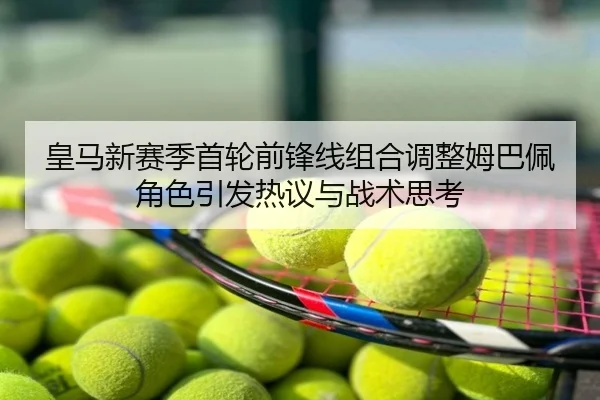 皇马新赛季首轮前锋线组合调整姆巴佩角色引发热议与战术思考