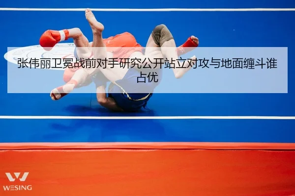 张伟丽卫冕战前对手研究公开站立对攻与地面缠斗谁占优