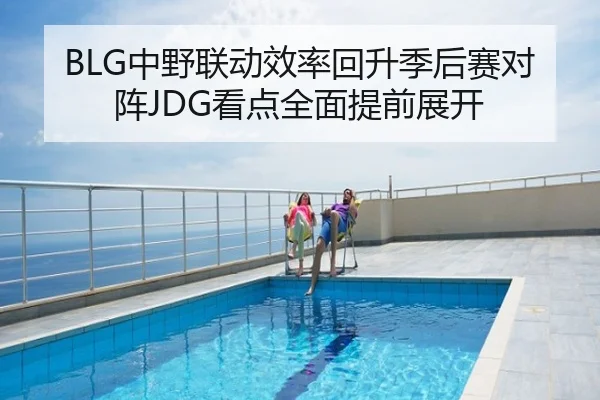 BLG中野联动效率回升季后赛对阵JDG看点全面提前展开