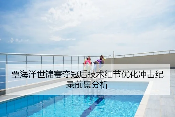 覃海洋世锦赛夺冠后技术细节优化冲击纪录前景分析