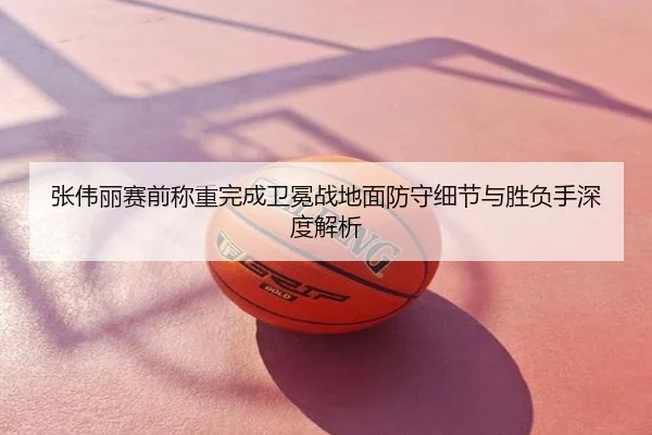 张伟丽赛前称重完成卫冕战地面防守细节与胜负手深度解析