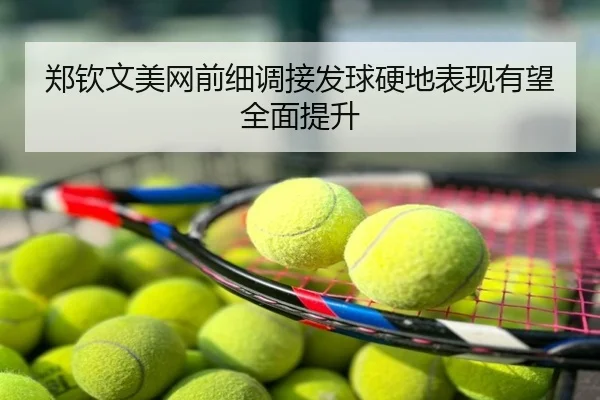郑钦文美网前细调接发球硬地表现有望全面提升