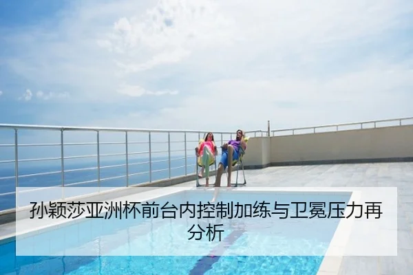 孙颖莎亚洲杯前台内控制加练与卫冕压力再分析