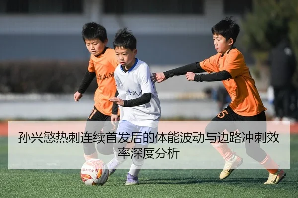 孙兴慜热刺连续首发后的体能波动与边路冲刺效率深度分析