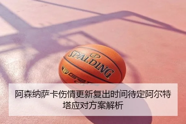 阿森纳萨卡伤情更新复出时间待定阿尔特塔应对方案解析